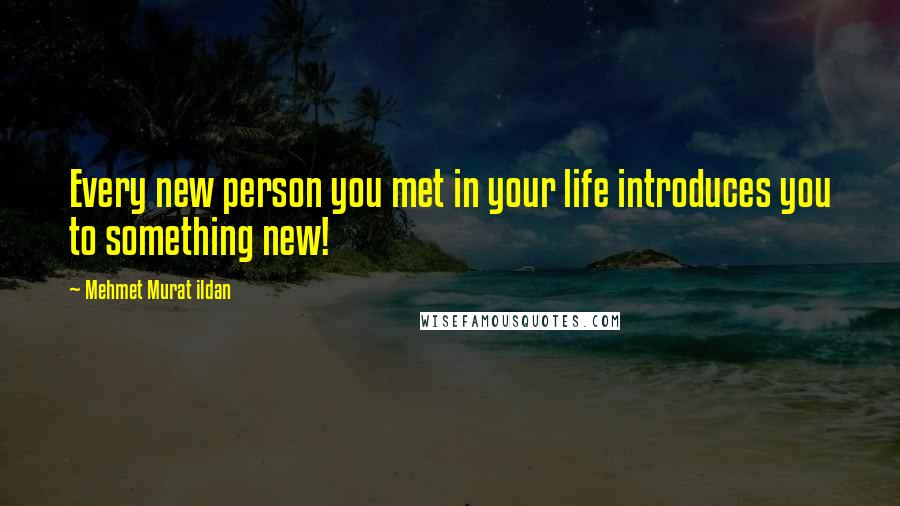 Mehmet Murat Ildan Quotes: Every new person you met in your life introduces you to something new!