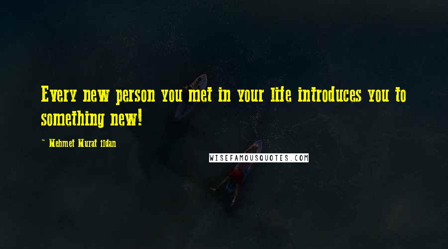 Mehmet Murat Ildan Quotes: Every new person you met in your life introduces you to something new!