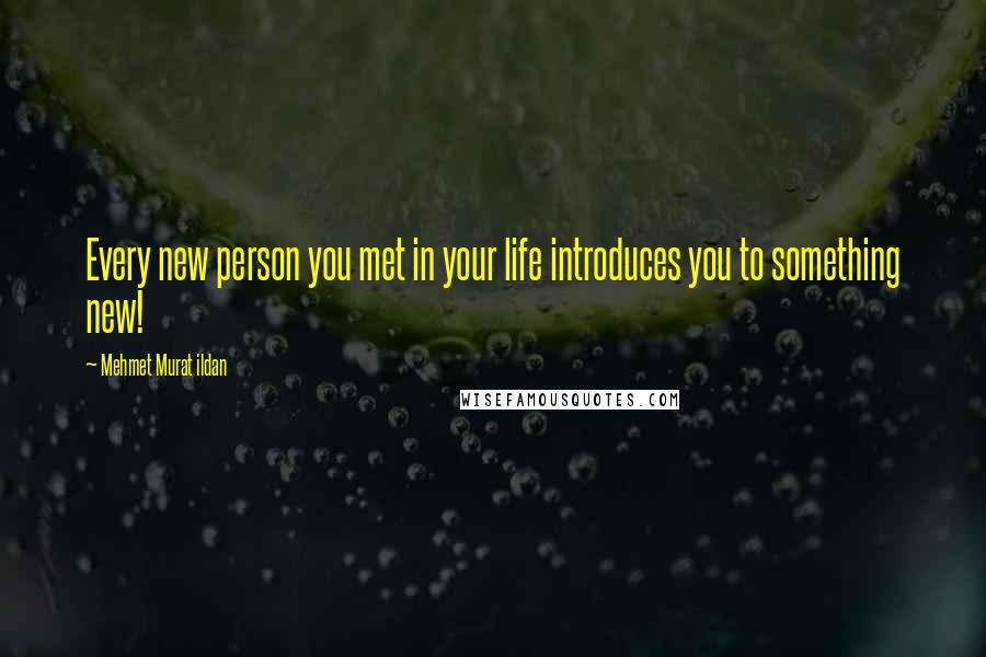 Mehmet Murat Ildan Quotes: Every new person you met in your life introduces you to something new!