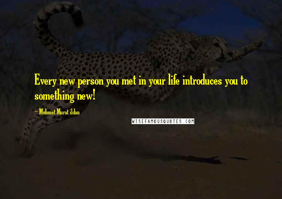 Mehmet Murat Ildan Quotes: Every new person you met in your life introduces you to something new!