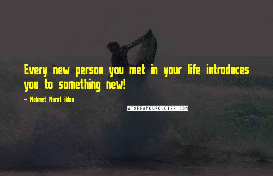 Mehmet Murat Ildan Quotes: Every new person you met in your life introduces you to something new!