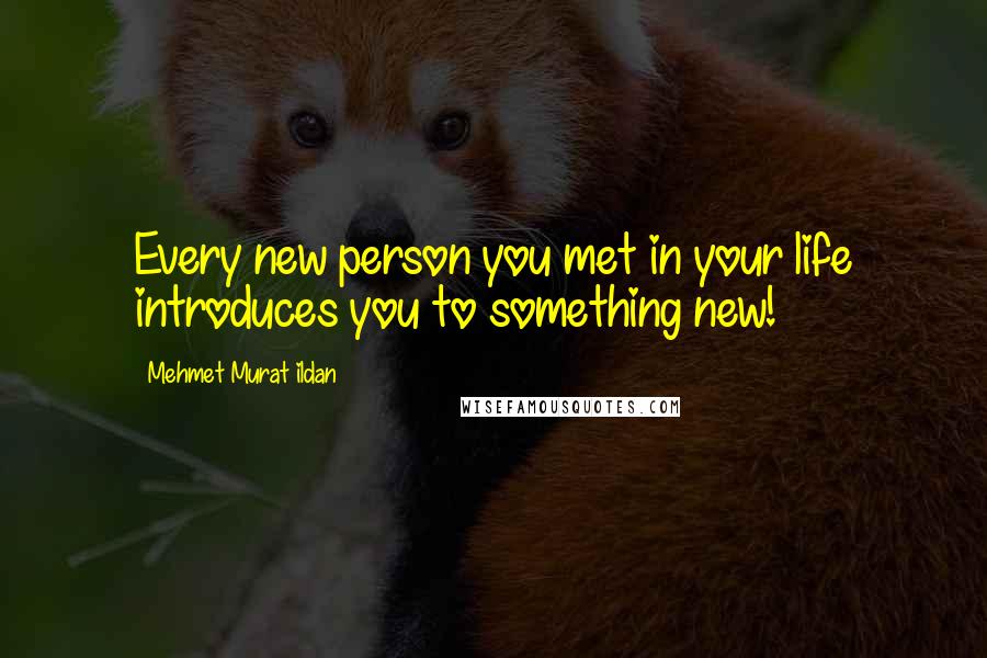 Mehmet Murat Ildan Quotes: Every new person you met in your life introduces you to something new!