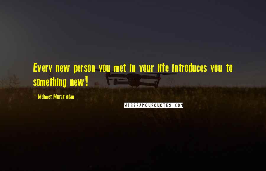 Mehmet Murat Ildan Quotes: Every new person you met in your life introduces you to something new!