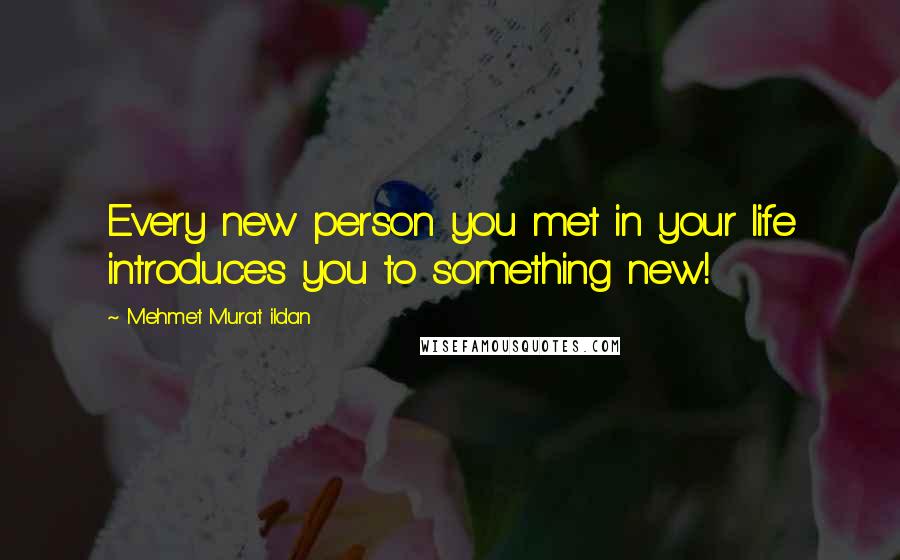 Mehmet Murat Ildan Quotes: Every new person you met in your life introduces you to something new!