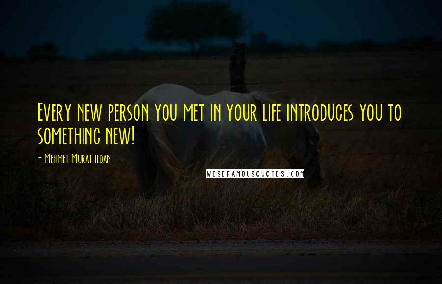 Mehmet Murat Ildan Quotes: Every new person you met in your life introduces you to something new!