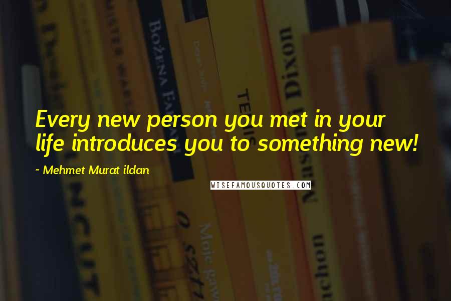 Mehmet Murat Ildan Quotes: Every new person you met in your life introduces you to something new!