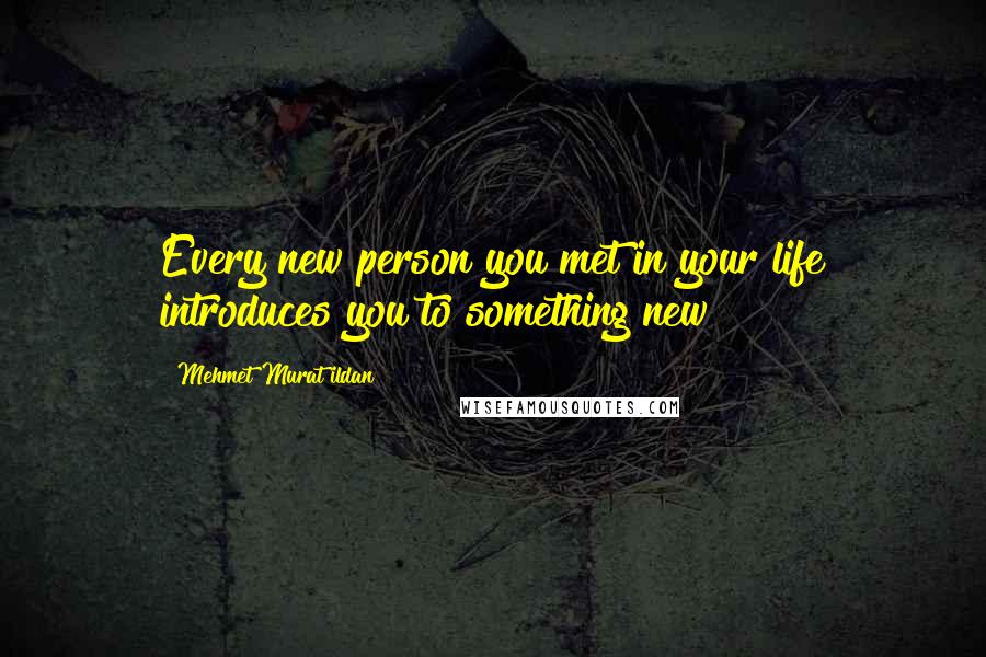 Mehmet Murat Ildan Quotes: Every new person you met in your life introduces you to something new!