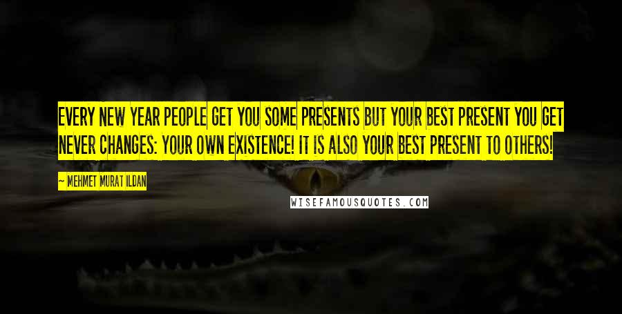 Mehmet Murat Ildan Quotes: Every New Year people get you some presents but your best present you get never changes: Your own existence! It is also your best present to others!