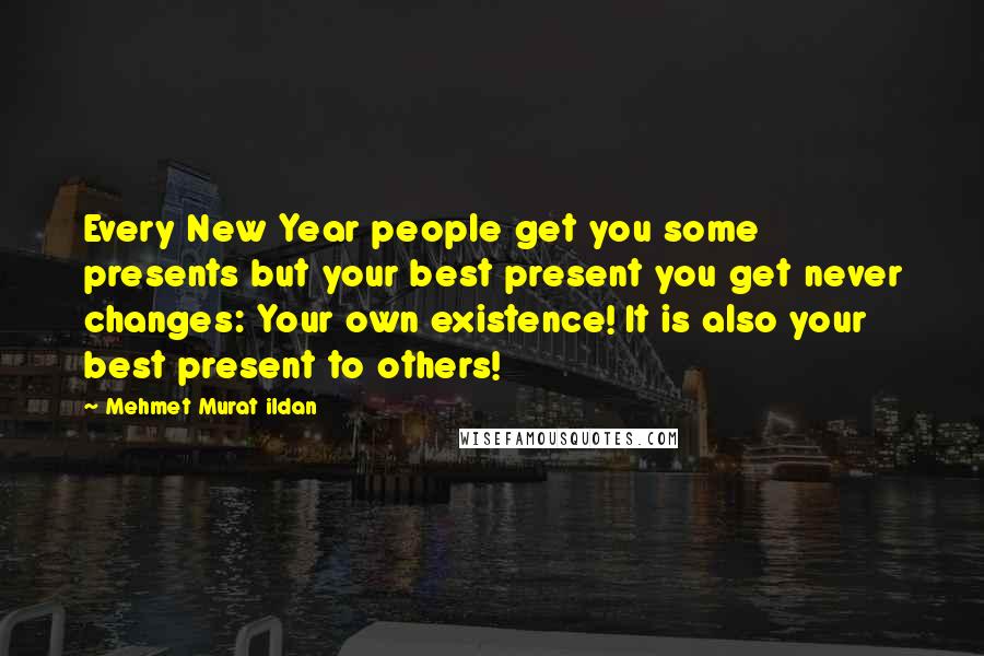 Mehmet Murat Ildan Quotes: Every New Year people get you some presents but your best present you get never changes: Your own existence! It is also your best present to others!