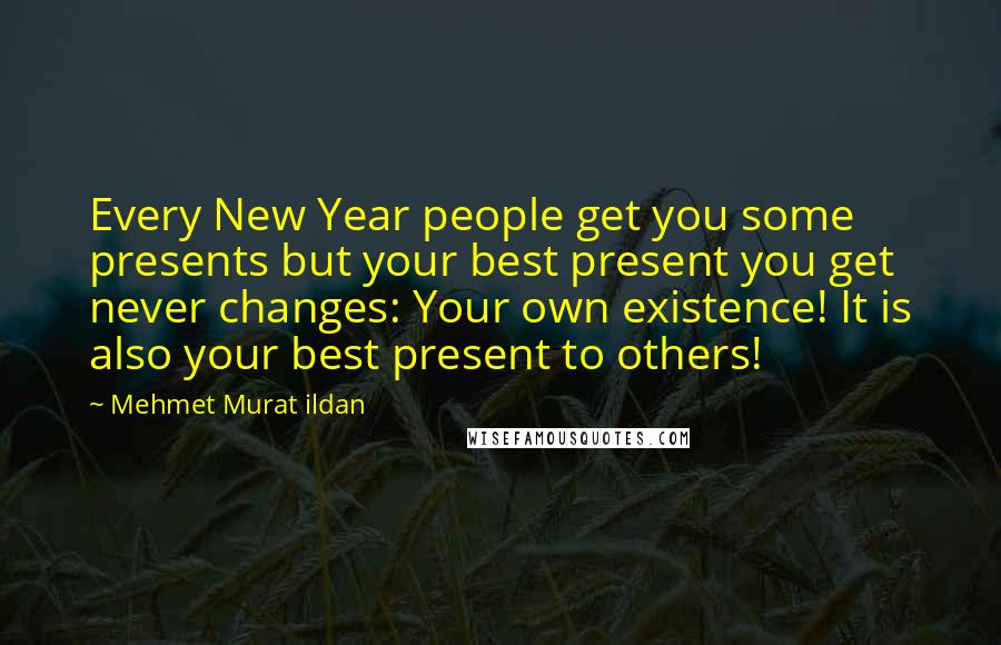 Mehmet Murat Ildan Quotes: Every New Year people get you some presents but your best present you get never changes: Your own existence! It is also your best present to others!