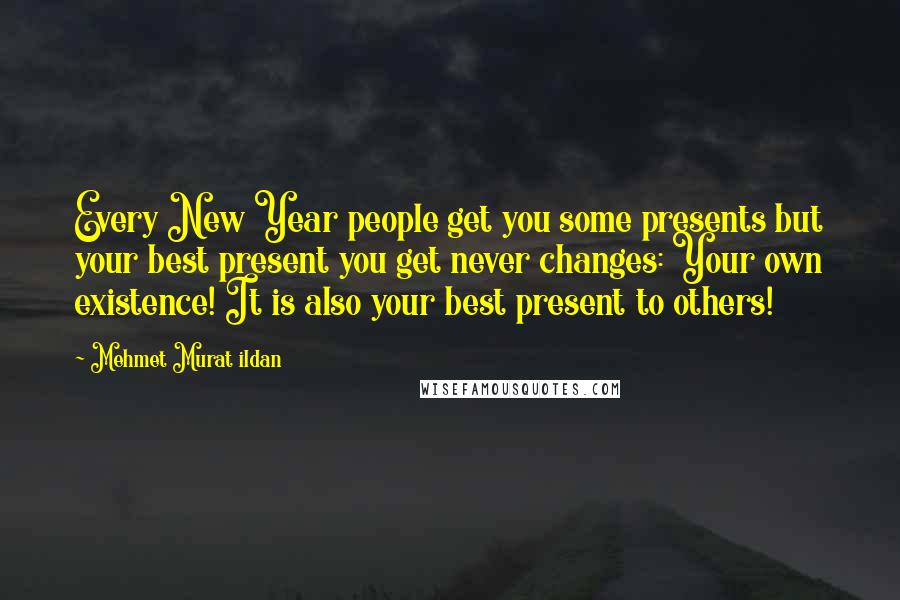 Mehmet Murat Ildan Quotes: Every New Year people get you some presents but your best present you get never changes: Your own existence! It is also your best present to others!