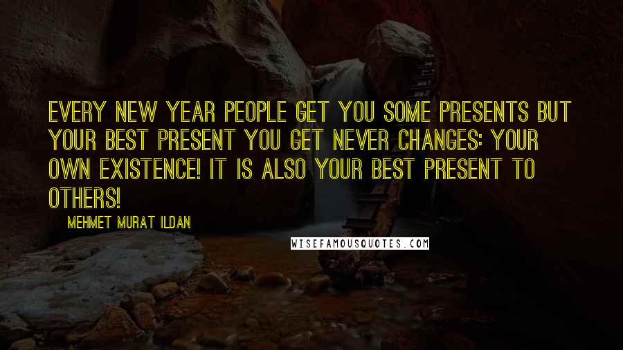 Mehmet Murat Ildan Quotes: Every New Year people get you some presents but your best present you get never changes: Your own existence! It is also your best present to others!