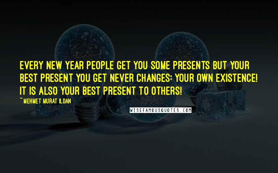 Mehmet Murat Ildan Quotes: Every New Year people get you some presents but your best present you get never changes: Your own existence! It is also your best present to others!