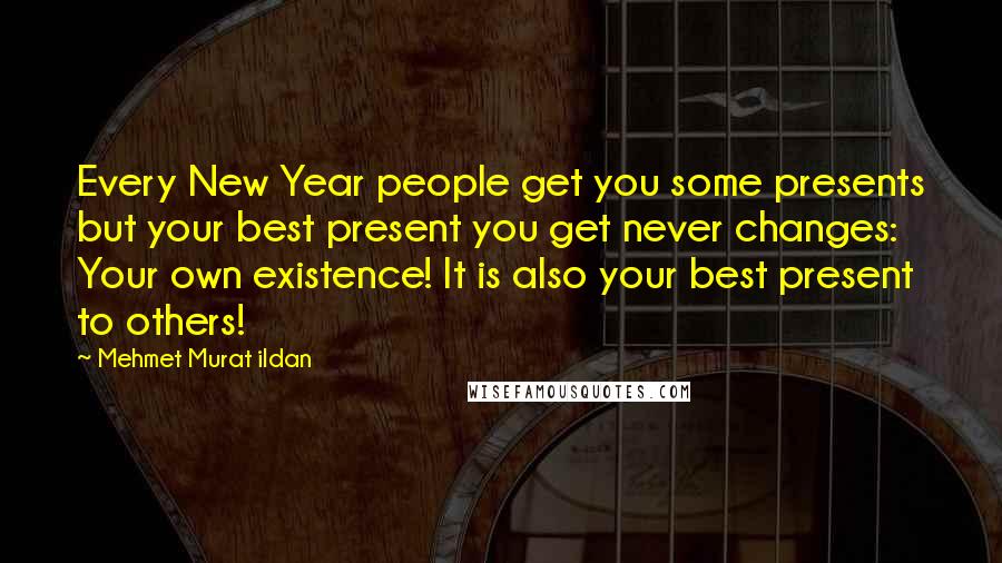 Mehmet Murat Ildan Quotes: Every New Year people get you some presents but your best present you get never changes: Your own existence! It is also your best present to others!