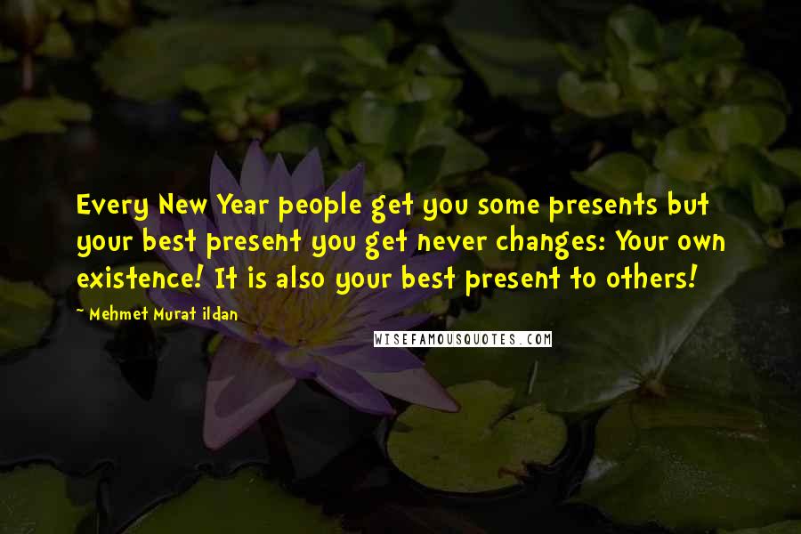 Mehmet Murat Ildan Quotes: Every New Year people get you some presents but your best present you get never changes: Your own existence! It is also your best present to others!