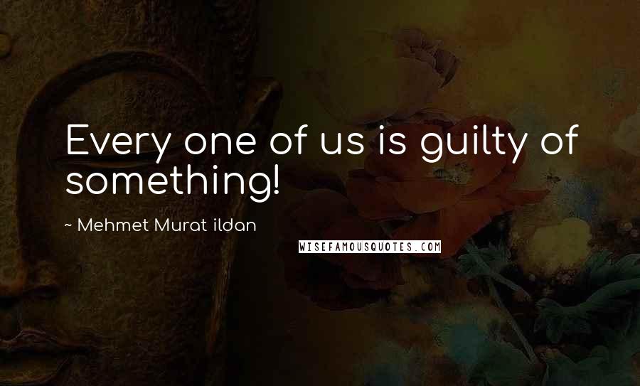 Mehmet Murat Ildan Quotes: Every one of us is guilty of something!