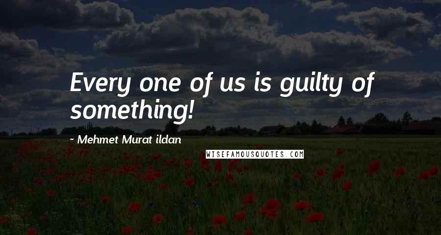 Mehmet Murat Ildan Quotes: Every one of us is guilty of something!