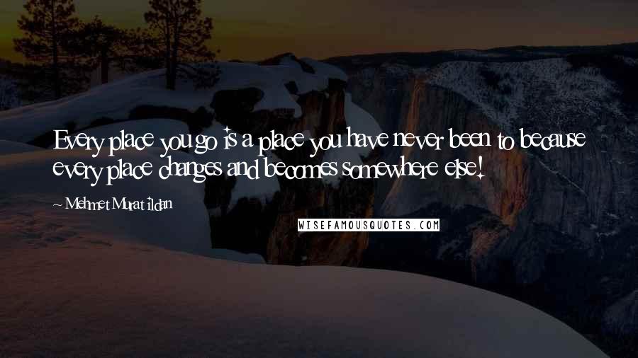Mehmet Murat Ildan Quotes: Every place you go is a place you have never been to because every place changes and becomes somewhere else!