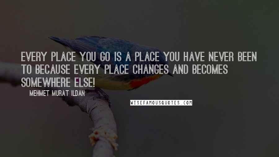 Mehmet Murat Ildan Quotes: Every place you go is a place you have never been to because every place changes and becomes somewhere else!