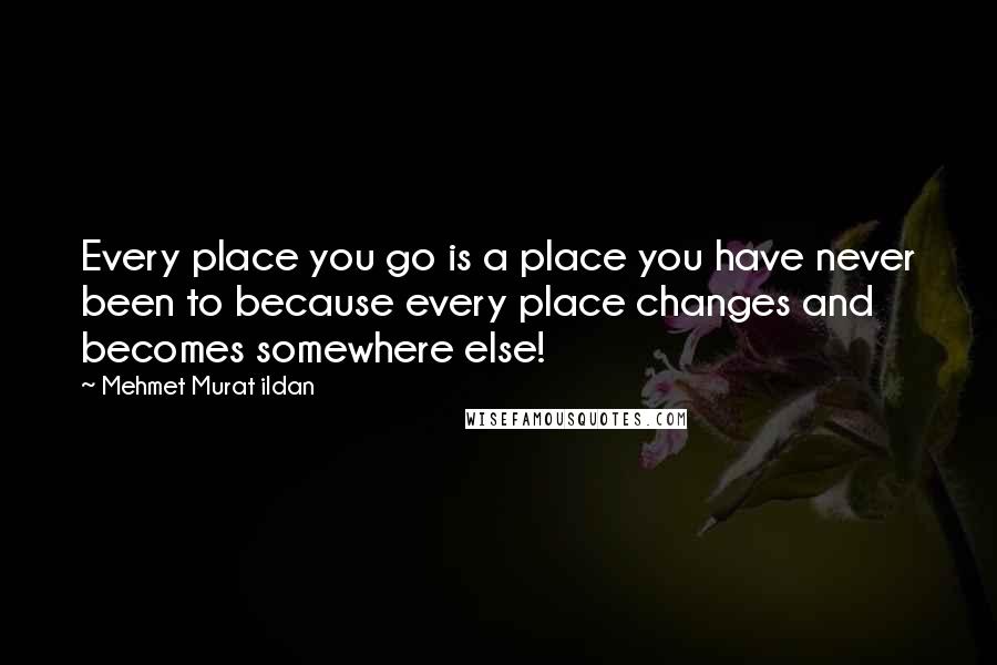 Mehmet Murat Ildan Quotes: Every place you go is a place you have never been to because every place changes and becomes somewhere else!