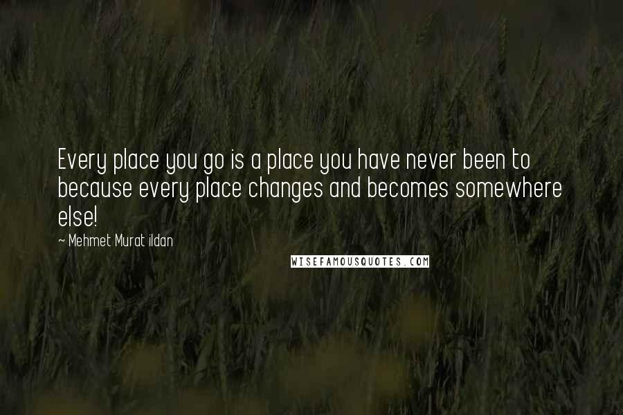 Mehmet Murat Ildan Quotes: Every place you go is a place you have never been to because every place changes and becomes somewhere else!