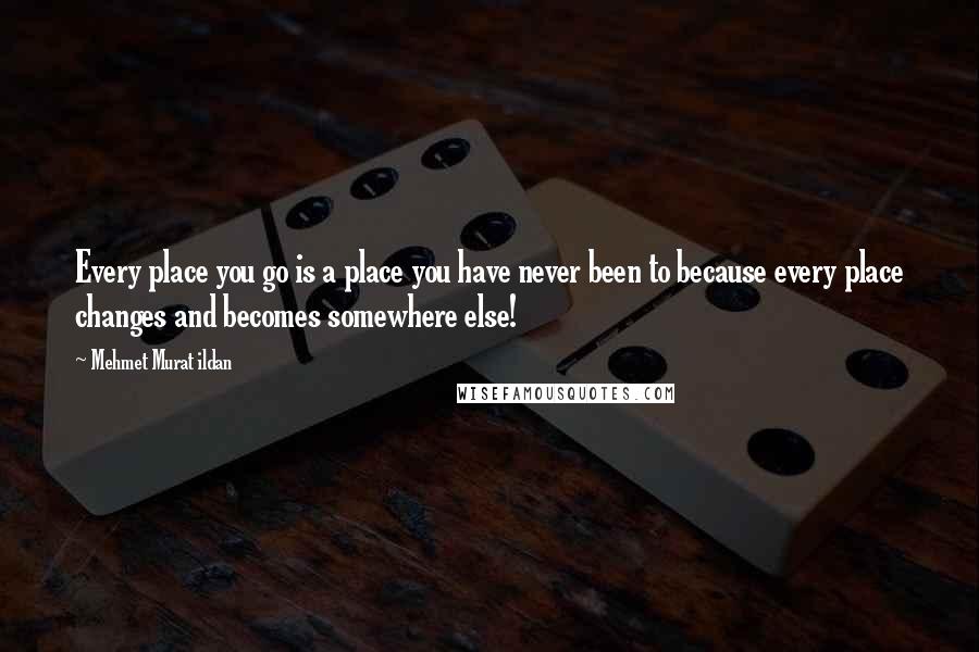Mehmet Murat Ildan Quotes: Every place you go is a place you have never been to because every place changes and becomes somewhere else!