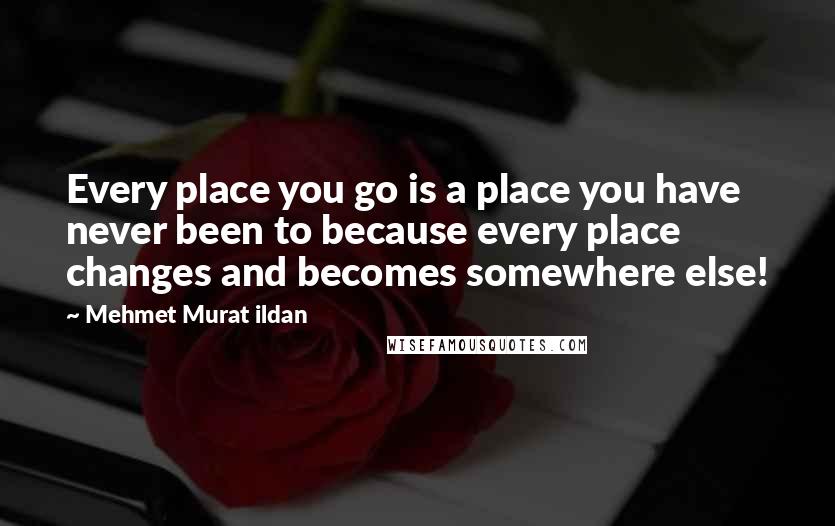 Mehmet Murat Ildan Quotes: Every place you go is a place you have never been to because every place changes and becomes somewhere else!