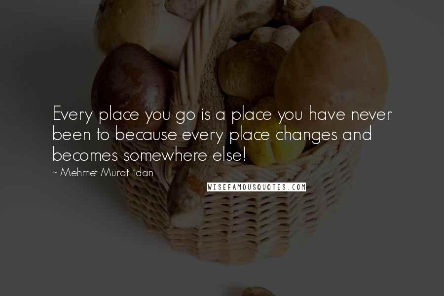 Mehmet Murat Ildan Quotes: Every place you go is a place you have never been to because every place changes and becomes somewhere else!