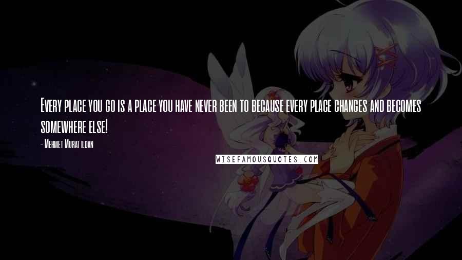 Mehmet Murat Ildan Quotes: Every place you go is a place you have never been to because every place changes and becomes somewhere else!