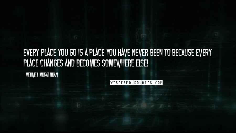Mehmet Murat Ildan Quotes: Every place you go is a place you have never been to because every place changes and becomes somewhere else!