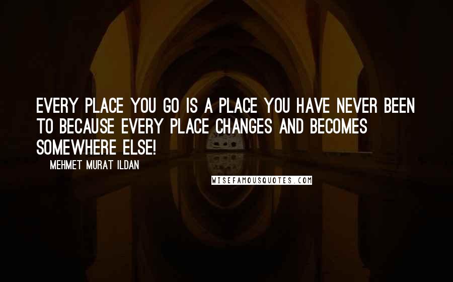 Mehmet Murat Ildan Quotes: Every place you go is a place you have never been to because every place changes and becomes somewhere else!