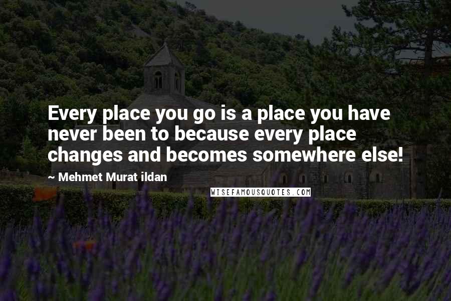 Mehmet Murat Ildan Quotes: Every place you go is a place you have never been to because every place changes and becomes somewhere else!