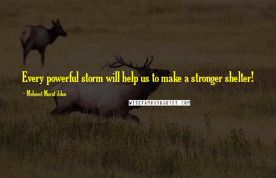 Mehmet Murat Ildan Quotes: Every powerful storm will help us to make a stronger shelter!