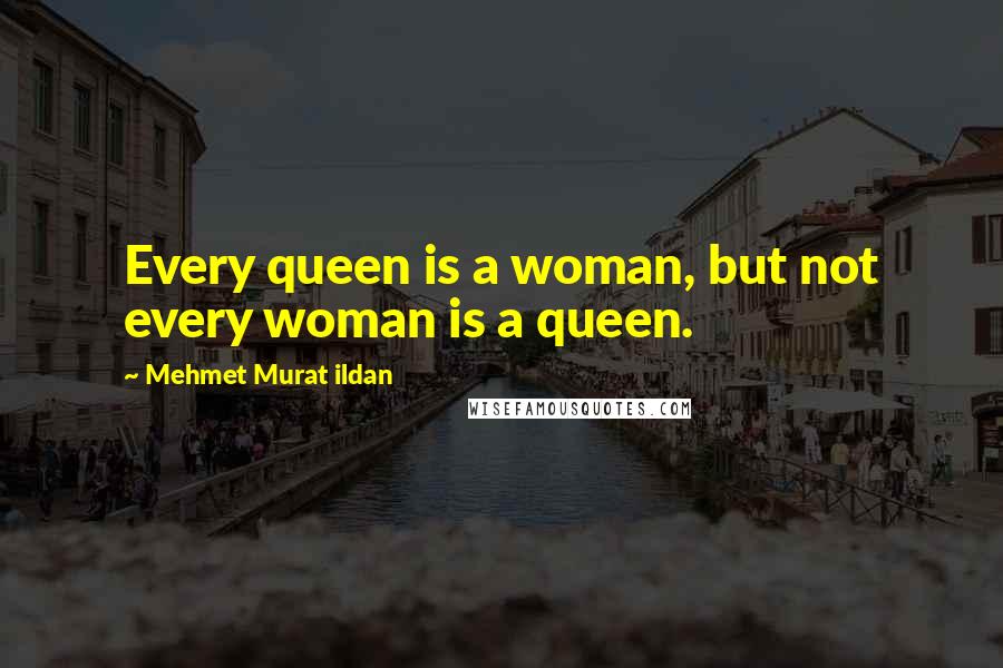 Mehmet Murat Ildan Quotes: Every queen is a woman, but not every woman is a queen.