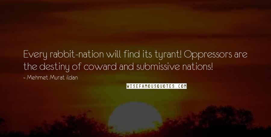 Mehmet Murat Ildan Quotes: Every rabbit-nation will find its tyrant! Oppressors are the destiny of coward and submissive nations!