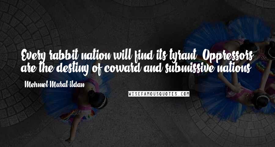 Mehmet Murat Ildan Quotes: Every rabbit-nation will find its tyrant! Oppressors are the destiny of coward and submissive nations!