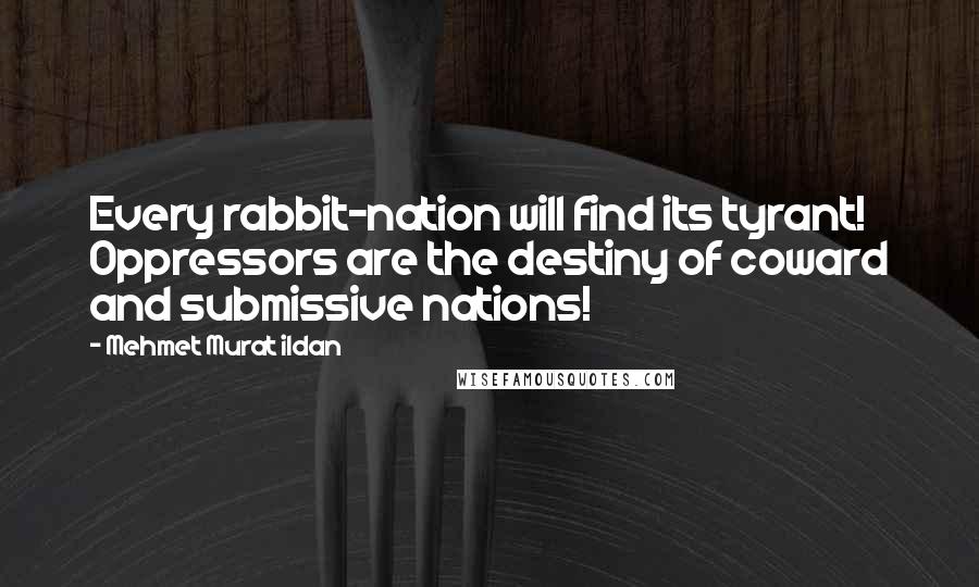 Mehmet Murat Ildan Quotes: Every rabbit-nation will find its tyrant! Oppressors are the destiny of coward and submissive nations!