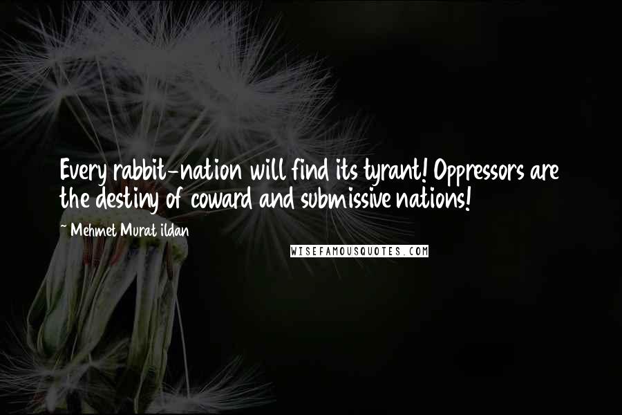 Mehmet Murat Ildan Quotes: Every rabbit-nation will find its tyrant! Oppressors are the destiny of coward and submissive nations!