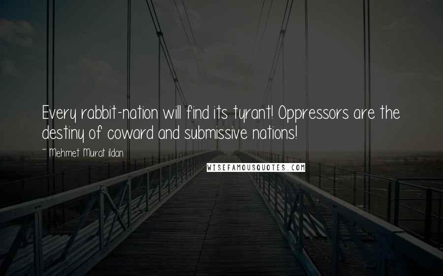 Mehmet Murat Ildan Quotes: Every rabbit-nation will find its tyrant! Oppressors are the destiny of coward and submissive nations!