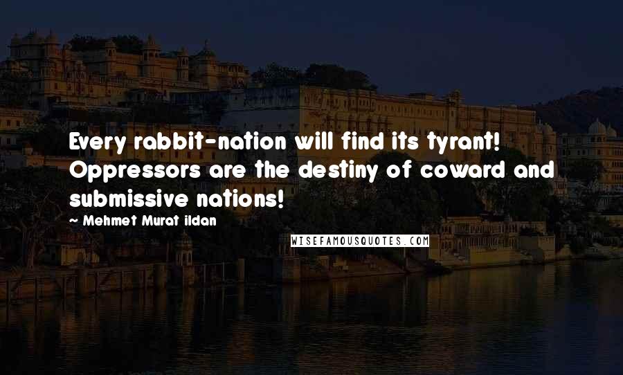 Mehmet Murat Ildan Quotes: Every rabbit-nation will find its tyrant! Oppressors are the destiny of coward and submissive nations!