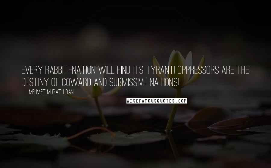 Mehmet Murat Ildan Quotes: Every rabbit-nation will find its tyrant! Oppressors are the destiny of coward and submissive nations!