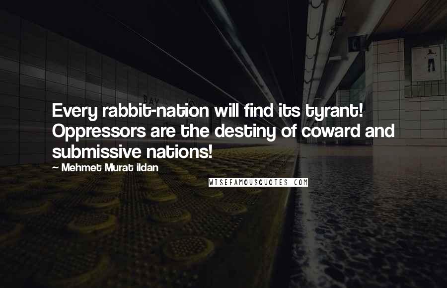 Mehmet Murat Ildan Quotes: Every rabbit-nation will find its tyrant! Oppressors are the destiny of coward and submissive nations!