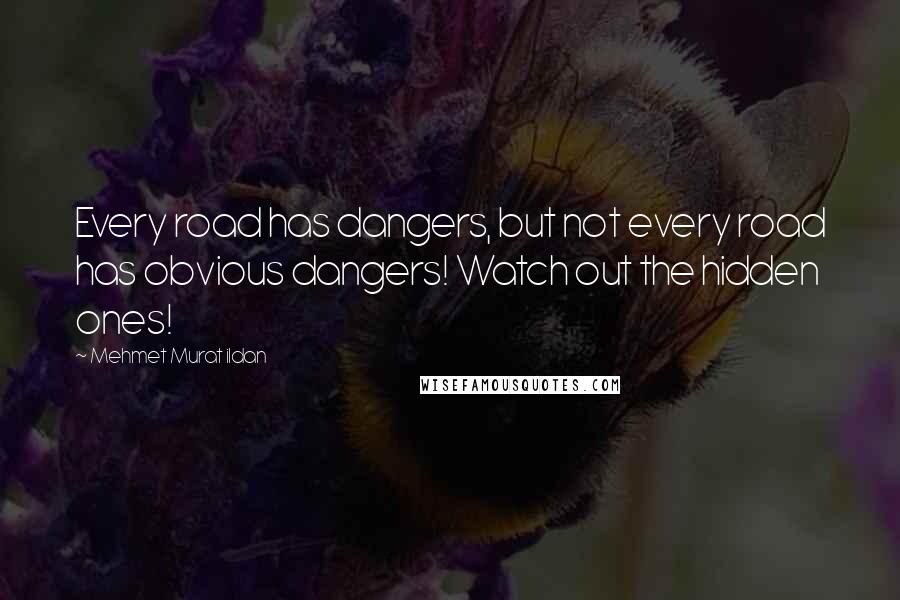 Mehmet Murat Ildan Quotes: Every road has dangers, but not every road has obvious dangers! Watch out the hidden ones!
