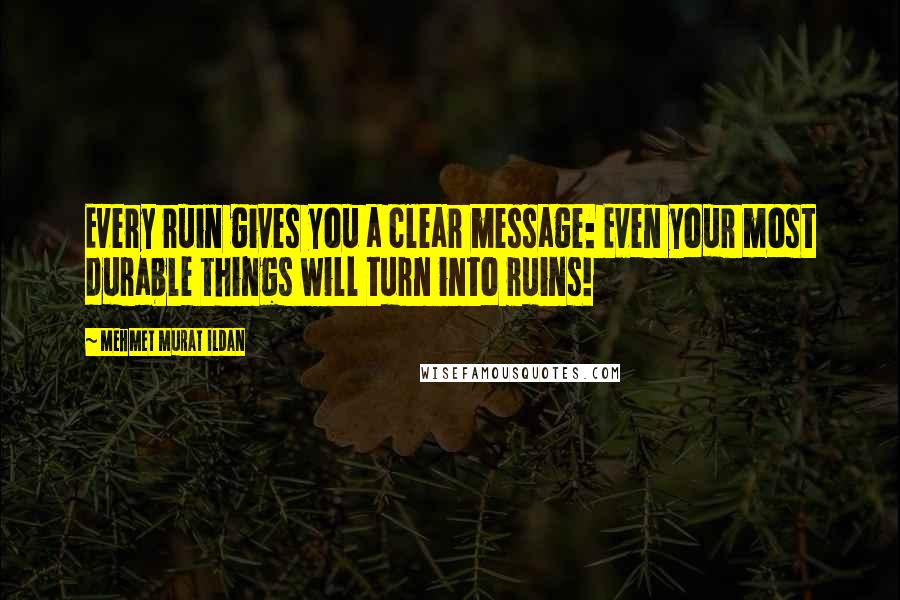 Mehmet Murat Ildan Quotes: Every ruin gives you a clear message: Even your most durable things will turn into ruins!