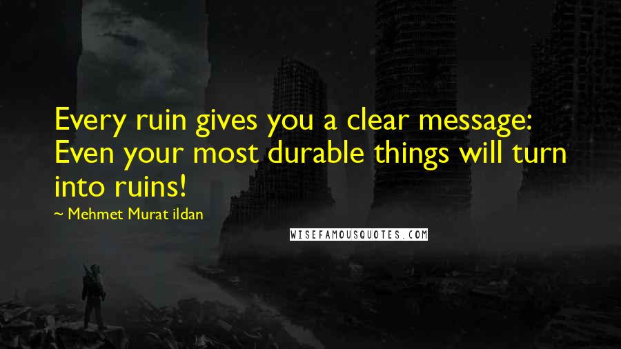 Mehmet Murat Ildan Quotes: Every ruin gives you a clear message: Even your most durable things will turn into ruins!