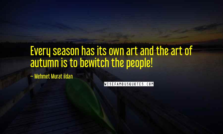 Mehmet Murat Ildan Quotes: Every season has its own art and the art of autumn is to bewitch the people!