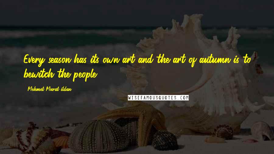 Mehmet Murat Ildan Quotes: Every season has its own art and the art of autumn is to bewitch the people!