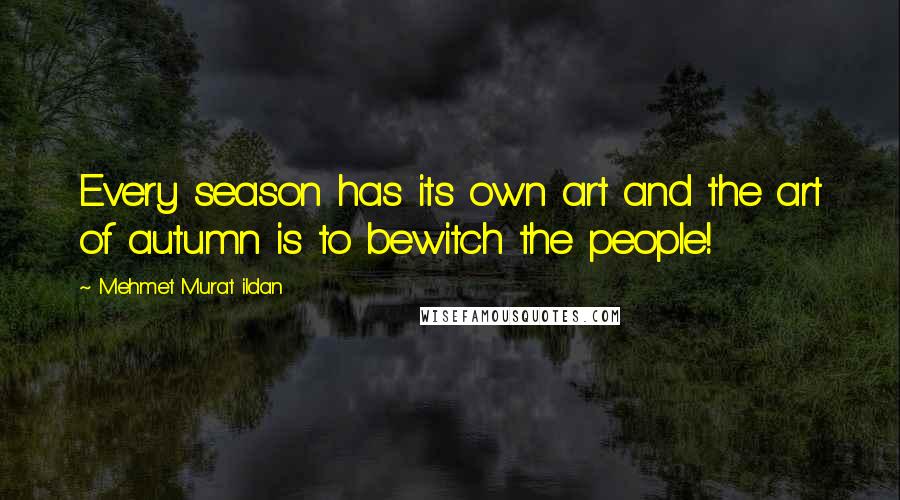 Mehmet Murat Ildan Quotes: Every season has its own art and the art of autumn is to bewitch the people!