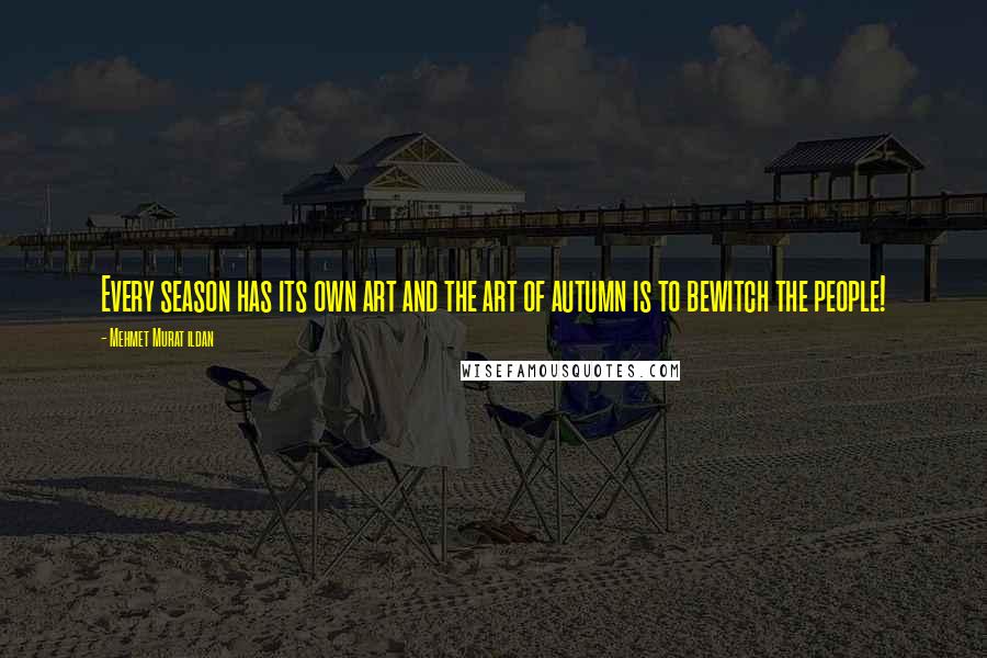 Mehmet Murat Ildan Quotes: Every season has its own art and the art of autumn is to bewitch the people!