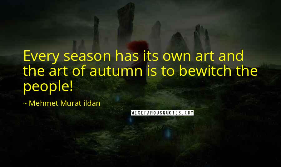 Mehmet Murat Ildan Quotes: Every season has its own art and the art of autumn is to bewitch the people!